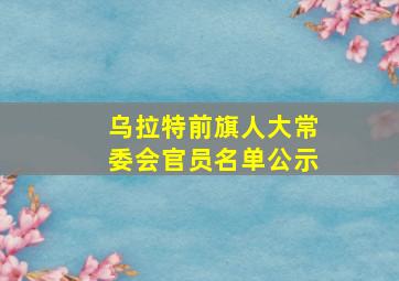 乌拉特前旗人大常委会官员名单公示