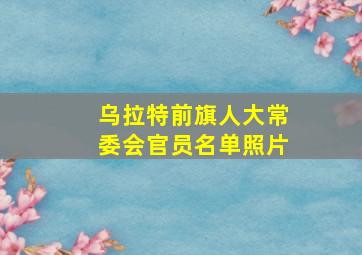 乌拉特前旗人大常委会官员名单照片