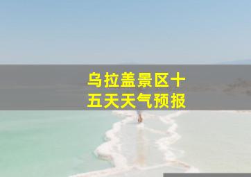 乌拉盖景区十五天天气预报