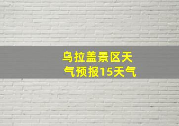 乌拉盖景区天气预报15天气