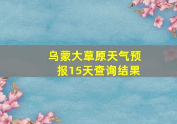 乌蒙大草原天气预报15天查询结果