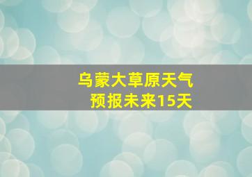 乌蒙大草原天气预报未来15天