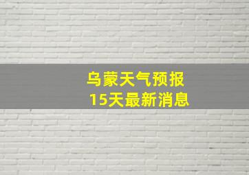 乌蒙天气预报15天最新消息