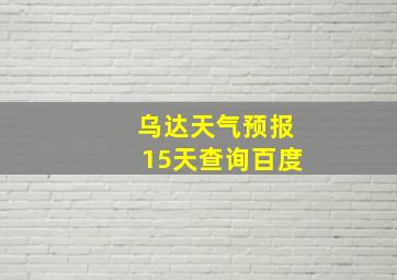 乌达天气预报15天查询百度