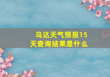 乌达天气预报15天查询结果是什么