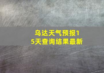 乌达天气预报15天查询结果最新