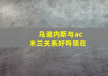 乌迪内斯与ac米兰关系好吗现在