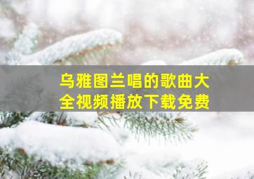 乌雅图兰唱的歌曲大全视频播放下载免费