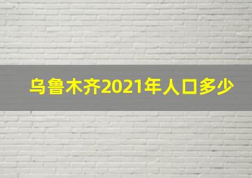 乌鲁木齐2021年人口多少