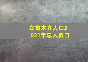 乌鲁木齐人口2021年总人数口