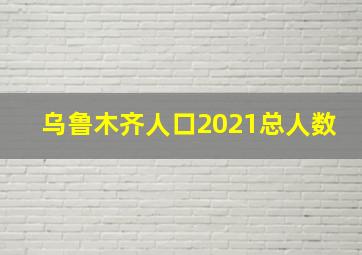 乌鲁木齐人口2021总人数