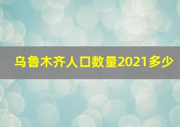 乌鲁木齐人口数量2021多少