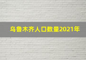 乌鲁木齐人口数量2021年