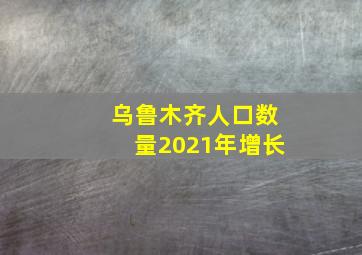 乌鲁木齐人口数量2021年增长