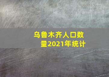 乌鲁木齐人口数量2021年统计