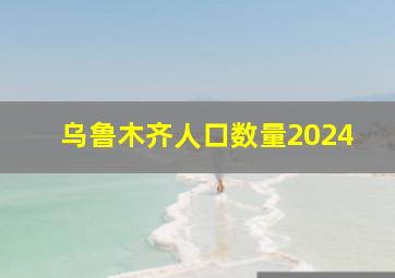 乌鲁木齐人口数量2024