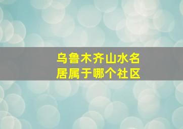 乌鲁木齐山水名居属于哪个社区