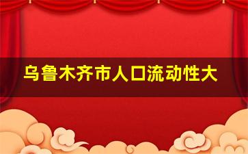 乌鲁木齐市人口流动性大