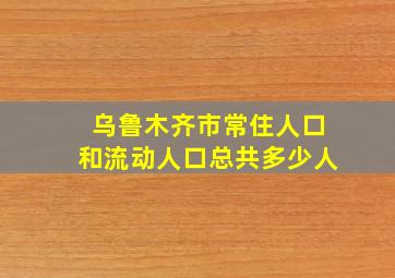 乌鲁木齐市常住人口和流动人口总共多少人