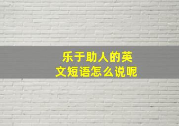 乐于助人的英文短语怎么说呢