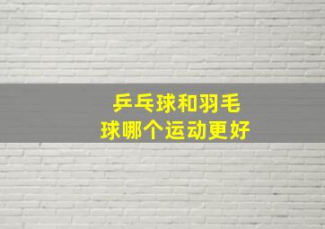 乒乓球和羽毛球哪个运动更好