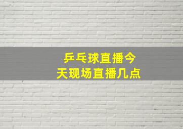 乒乓球直播今天现场直播几点