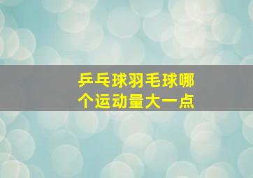 乒乓球羽毛球哪个运动量大一点