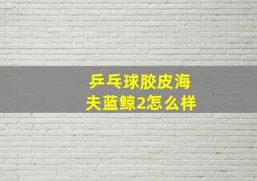 乒乓球胶皮海夫蓝鲸2怎么样