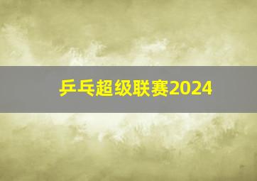 乒乓超级联赛2024