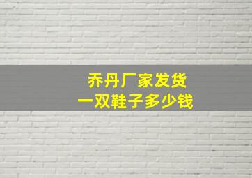 乔丹厂家发货一双鞋子多少钱