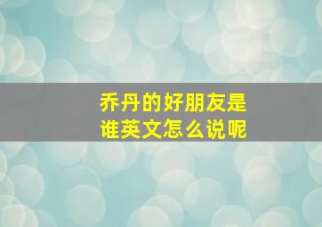 乔丹的好朋友是谁英文怎么说呢