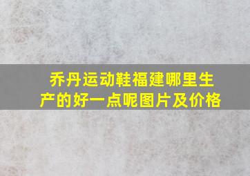 乔丹运动鞋福建哪里生产的好一点呢图片及价格