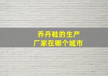 乔丹鞋的生产厂家在哪个城市