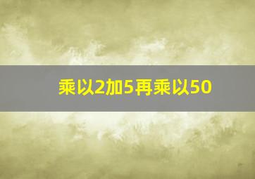 乘以2加5再乘以50