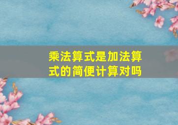 乘法算式是加法算式的简便计算对吗