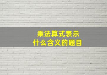 乘法算式表示什么含义的题目