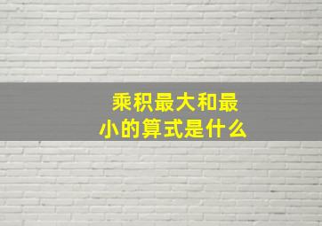 乘积最大和最小的算式是什么