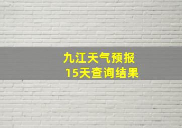 九江天气预报15天查询结果