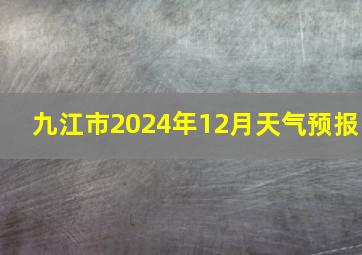 九江市2024年12月天气预报