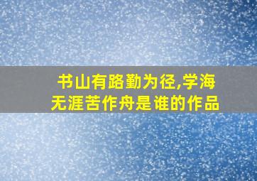 书山有路勤为径,学海无涯苦作舟是谁的作品