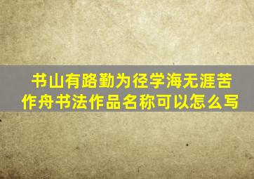 书山有路勤为径学海无涯苦作舟书法作品名称可以怎么写