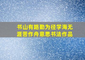 书山有路勤为径学海无涯苦作舟意思书法作品