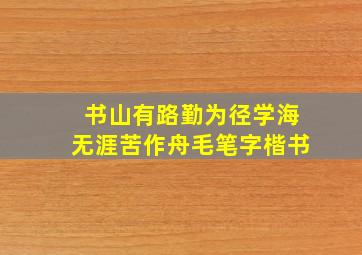 书山有路勤为径学海无涯苦作舟毛笔字楷书