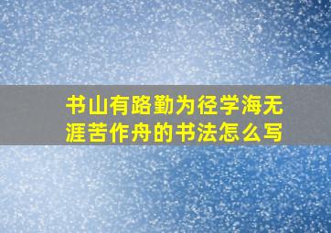 书山有路勤为径学海无涯苦作舟的书法怎么写