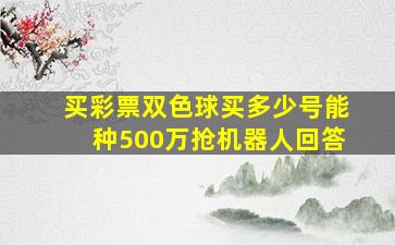 买彩票双色球买多少号能种500万抢机器人回答