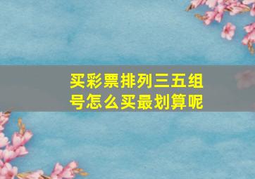 买彩票排列三五组号怎么买最划算呢