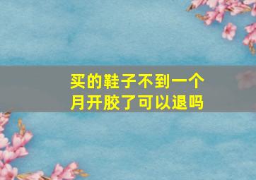 买的鞋子不到一个月开胶了可以退吗