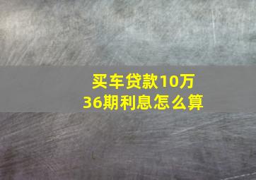 买车贷款10万36期利息怎么算