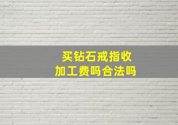 买钻石戒指收加工费吗合法吗