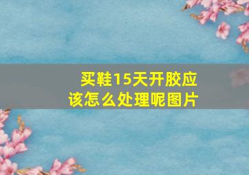 买鞋15天开胶应该怎么处理呢图片